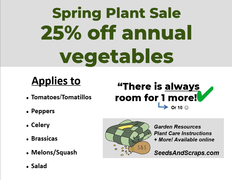 image reads Spring plant sale. 25% off annual vegetables applies to tomatoes/tomatillos, peppers, celery, brassicas, melons/squash, salad. There is always room for 1 more!(or ten) Garden resources, Plant Care Instructions, and more Available online seedsandscraps.com